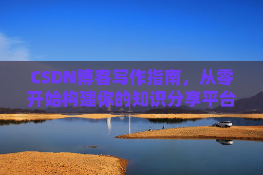 CSDN博客写作指南,从零开始构建你的知识分享平台 CSDN博客写作指南,从零开始构建你的知识分享平台